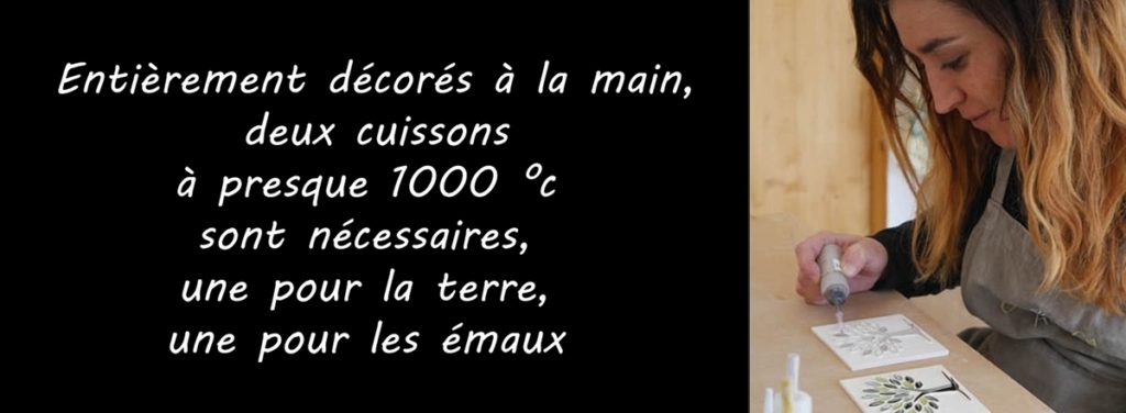 Entièrement décorés à la main, deux cuissons à presque 1000°c sont nécessaires. Une pour la terre et une pour les émaux.